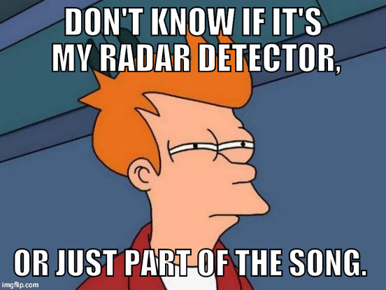 Reason why i just drive with no music at all.  | DON'T KNOW IF IT'S MY RADAR DETECTOR, OR JUST PART OF THE SONG. | image tagged in memes,futurama fry,radar detector,cops,speeding | made w/ Imgflip meme maker