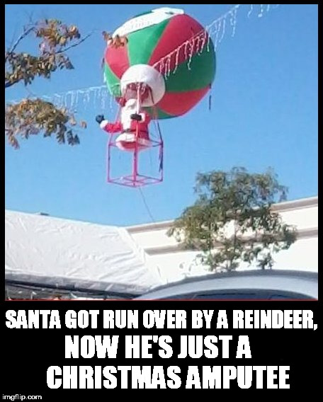 SANTA GOT RUN OVER BY A REINDEER, NOW HE'S JUST A 


CHRISTMAS AMPUTEE | image tagged in santa,santa claus,amputee,christmas,bad santa,merry christmas | made w/ Imgflip meme maker