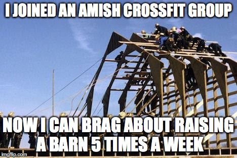 Amish Crossfit | I JOINED AN AMISH CROSSFIT GROUP; NOW I CAN BRAG ABOUT RAISING A BARN 5 TIMES A WEEK | image tagged in amish crossfit | made w/ Imgflip meme maker