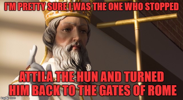 I'M PRETTY SURE I WAS THE ONE WHO STOPPED; ATTILA THE HUN AND TURNED HIM BACK TO THE GATES OF ROME | image tagged in st leo the great funny | made w/ Imgflip meme maker