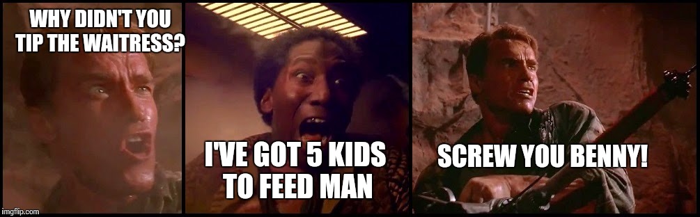 Always tip | WHY DIDN'T YOU TIP THE WAITRESS? I'VE GOT 5 KIDS TO FEED MAN; SCREW YOU BENNY! | image tagged in screw you benny,memes | made w/ Imgflip meme maker