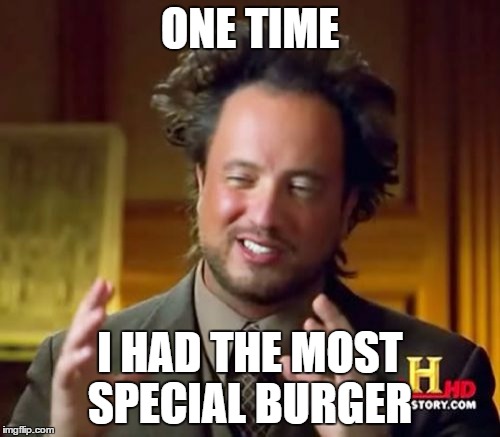 Ancient Aliens | ONE TIME; I HAD THE MOST SPECIAL BURGER | image tagged in memes,ancient aliens | made w/ Imgflip meme maker