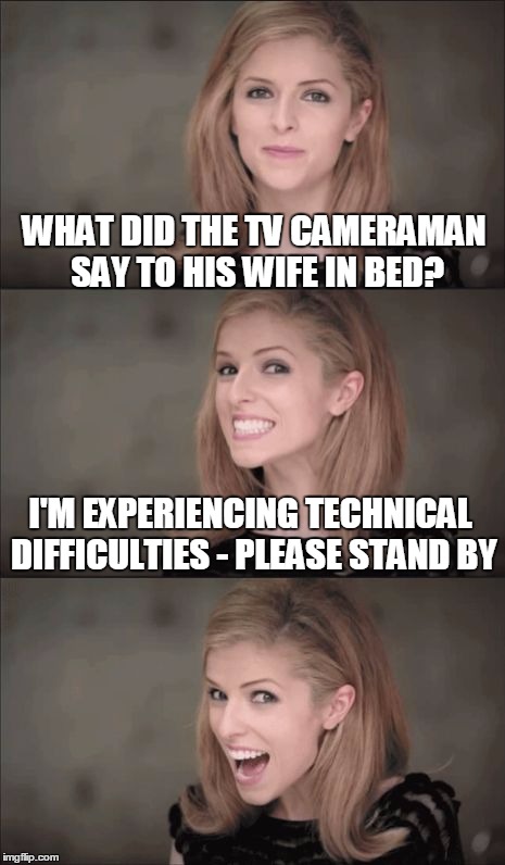 Bad Pun Anna Kendrick Meme | WHAT DID THE TV CAMERAMAN SAY TO HIS WIFE IN BED? I'M EXPERIENCING TECHNICAL DIFFICULTIES - PLEASE STAND BY | image tagged in memes,bad pun anna kendrick | made w/ Imgflip meme maker