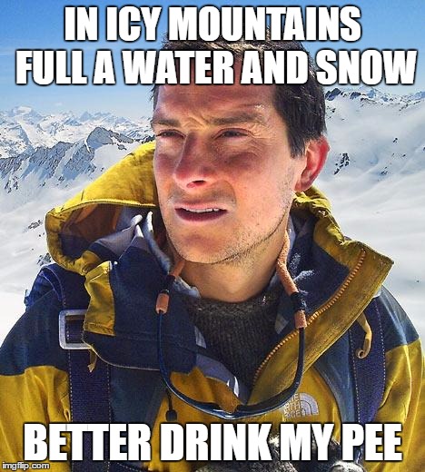 Bear Grylls | IN ICY MOUNTAINS FULL A WATER AND SNOW; BETTER DRINK MY PEE | image tagged in memes,bear grylls | made w/ Imgflip meme maker