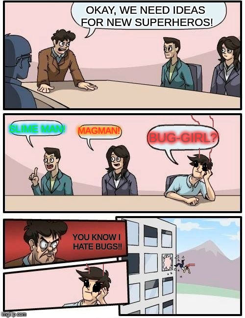 Boardroom Meeting Suggestion Meme | OKAY, WE NEED IDEAS FOR NEW SUPERHEROS! SLIME MAN! MAGMAN! BUG-GIRL? YOU KNOW I HATE BUGS!! | image tagged in memes,boardroom meeting suggestion | made w/ Imgflip meme maker