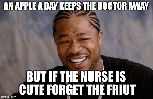 Yo Dawg Heard You Meme | AN APPLE A DAY KEEPS THE DOCTOR AWAY; BUT IF THE NURSE IS CUTE FORGET THE FRIUT | image tagged in memes,yo dawg heard you | made w/ Imgflip meme maker
