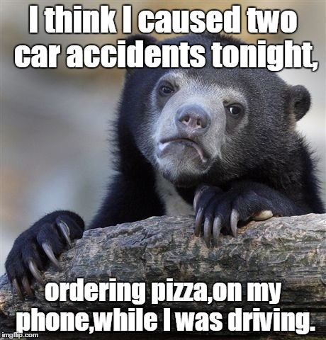 Confession Bear | I think I caused two car accidents tonight, ordering pizza,on my phone,while I was driving. | image tagged in memes,confession bear | made w/ Imgflip meme maker