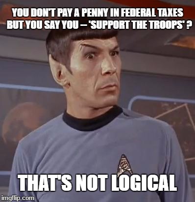 Spockhuh |  YOU DON'T PAY A PENNY IN FEDERAL TAXES  BUT YOU SAY YOU -- 'SUPPORT THE TROOPS' ? THAT'S NOT LOGICAL | image tagged in spockhuh | made w/ Imgflip meme maker