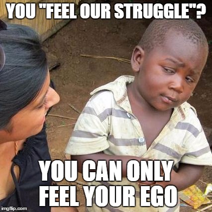 Third World Skeptical Kid | YOU "FEEL OUR STRUGGLE"? YOU CAN ONLY FEEL YOUR EGO | image tagged in memes,third world skeptical kid | made w/ Imgflip meme maker