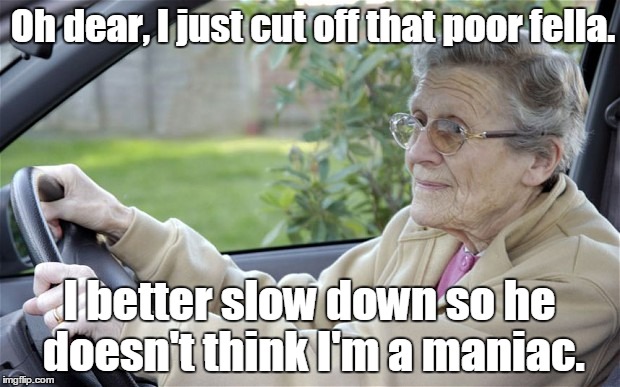 Old Lady Driving | Oh dear, I just cut off that poor fella. I better slow down so he doesn't think I'm a maniac. | image tagged in old lady driving | made w/ Imgflip meme maker