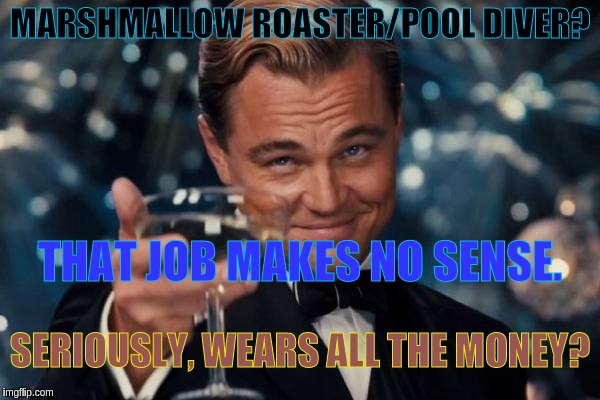 Leonardo Dicaprio Cheers | MARSHMALLOW ROASTER/POOL DIVER? THAT JOB MAKES NO SENSE. SERIOUSLY, WEARS ALL THE MONEY? | image tagged in memes,leonardo dicaprio cheers | made w/ Imgflip meme maker