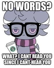 NO WORDS? WHAT? I CANT READ YOU SINCE I CANT HEAR YOU | image tagged in espurr got srs | made w/ Imgflip meme maker
