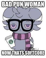 BAD PUN WOMAN NOW THATS SOFTCORE | image tagged in espurr got srs | made w/ Imgflip meme maker