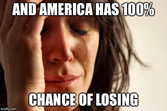 First World Problems Meme | AND AMERICA HAS 100% CHANCE OF LOSING | image tagged in memes,first world problems | made w/ Imgflip meme maker