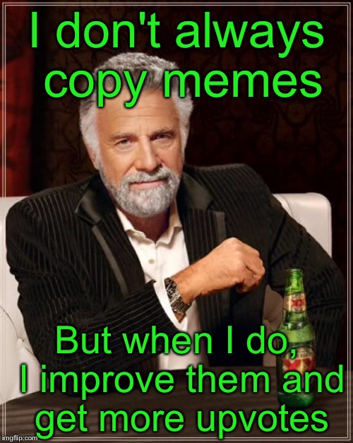 The Most Interesting Man In The World Meme | I don't always copy memes But when I do, I improve them and get more upvotes | image tagged in memes,the most interesting man in the world | made w/ Imgflip meme maker