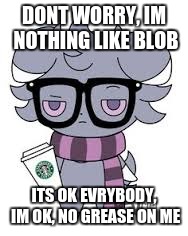 DONT WORRY, IM NOTHING LIKE BLOB ITS OK EVRYBODY, IM OK, NO GREASE ON ME | image tagged in espurr got srs | made w/ Imgflip meme maker
