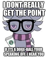 I DONT REALLY GET THE POINT IF ITS A DOGE-BALL YOUR SPEAKING OFF, I HEAR YOU | image tagged in espurr got srs | made w/ Imgflip meme maker