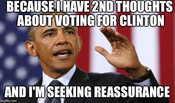 BECAUSE I HAVE 2ND THOUGHTS ABOUT VOTING FOR CLINTON AND I'M SEEKING REASSURANCE | made w/ Imgflip meme maker