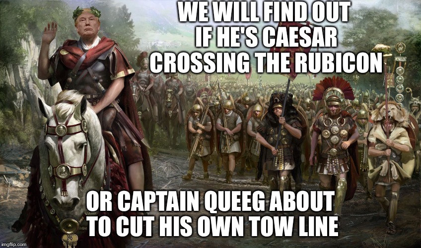 Captain Queeg or Julius Trump... | WE WILL FIND OUT IF HE'S CAESAR CROSSING THE RUBICON; OR CAPTAIN QUEEG ABOUT TO CUT HIS OWN TOW LINE | image tagged in julius caesar,donald trump,captain queeg,memes | made w/ Imgflip meme maker