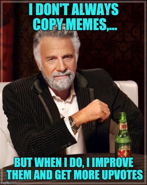 The Most Interesting Man In The World Meme | I DON'T ALWAYS COPY MEMES,... BUT WHEN I DO, I IMPROVE THEM AND GET MORE UPVOTES | image tagged in memes,the most interesting man in the world | made w/ Imgflip meme maker