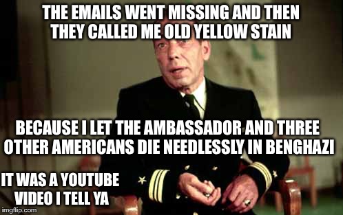 Does Hillary have a set of ball bearings like Captain Queeg did in "The Caine Mutiny"? | THE EMAILS WENT MISSING AND THEN THEY CALLED ME OLD YELLOW STAIN; BECAUSE I LET THE AMBASSADOR AND THREE OTHER AMERICANS DIE NEEDLESSLY IN BENGHAZI; IT WAS A YOUTUBE VIDEO I TELL YA | image tagged in captain queeg,hillary clinton,memes | made w/ Imgflip meme maker