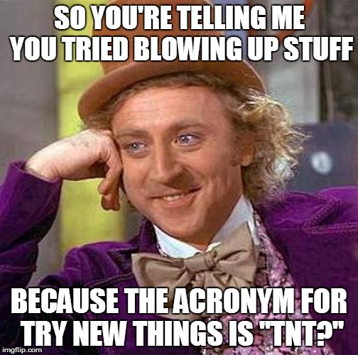 Creepy Condescending Wonka Meme | SO YOU'RE TELLING ME YOU TRIED BLOWING UP STUFF; BECAUSE THE ACRONYM FOR TRY NEW THINGS IS "TNT?" | image tagged in memes,creepy condescending wonka | made w/ Imgflip meme maker