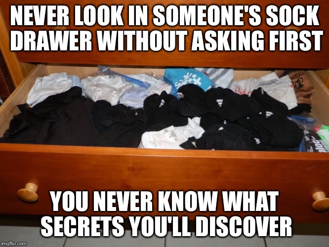You may not be able to look at them the same way ever again. | NEVER LOOK IN SOMEONE'S SOCK DRAWER WITHOUT ASKING FIRST; YOU NEVER KNOW WHAT SECRETS YOU'LL DISCOVER | image tagged in sock drawer,memes,secret | made w/ Imgflip meme maker