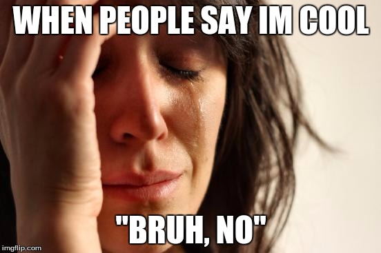 First World Problems | WHEN PEOPLE SAY IM COOL; "BRUH, NO" | image tagged in memes,first world problems | made w/ Imgflip meme maker