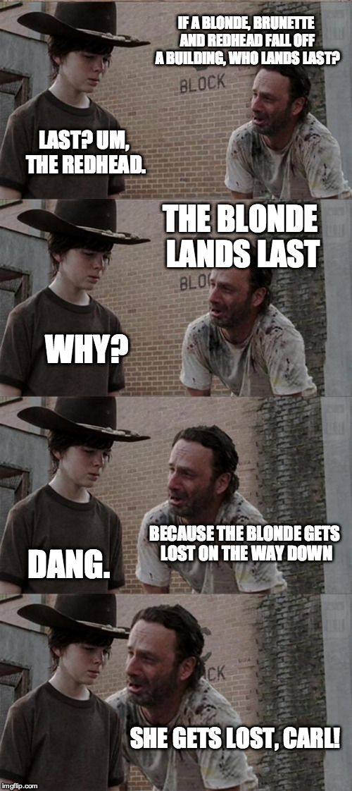 Rick and Carl Long Meme | IF A BLONDE, BRUNETTE AND REDHEAD FALL OFF A BUILDING, WHO LANDS LAST? LAST? UM, THE REDHEAD. THE BLONDE LANDS LAST; WHY? BECAUSE THE BLONDE GETS LOST ON THE WAY DOWN; DANG. SHE GETS LOST, CARL! | image tagged in memes,rick and carl long | made w/ Imgflip meme maker