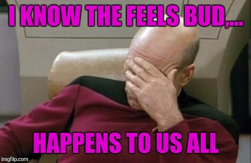 Captain Picard Facepalm Meme | I KNOW THE FEELS BUD,... HAPPENS TO US ALL | image tagged in memes,captain picard facepalm | made w/ Imgflip meme maker