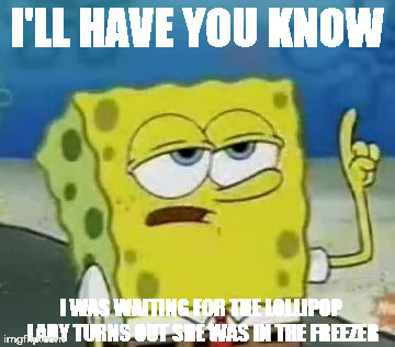 I'll Have You Know Spongebob | I'LL HAVE YOU KNOW; I WAS WAITING FOR THE LOLLIPOP LADY TURNS OUT SHE WAS IN THE FREEZER | image tagged in memes,ill have you know spongebob | made w/ Imgflip meme maker