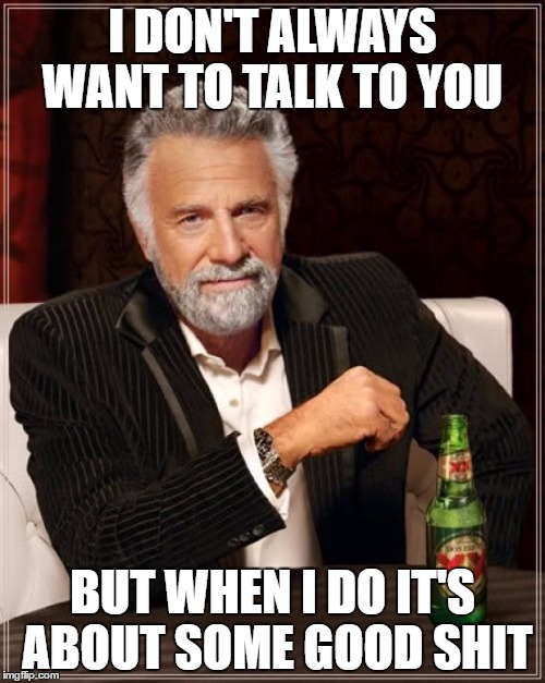 The Most Interesting Man In The World | I DON'T ALWAYS WANT TO TALK TO YOU; BUT WHEN I DO IT'S ABOUT SOME GOOD SHIT | image tagged in memes,the most interesting man in the world | made w/ Imgflip meme maker