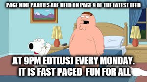 PAGE NINE PARTIES ARE HELD ON PAGE 9 OF THE LATEST FEED AT 9PM EDT(US) EVERY MONDAY. IT IS FAST PACED  FUN FOR ALL | made w/ Imgflip meme maker