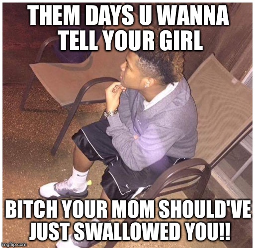 them-days-u-wanna-tell-your-girlbitch-your-mom-should-ve-just-swallowed