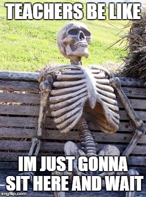 Waiting Skeleton | TEACHERS BE LIKE; IM JUST GONNA SIT HERE AND WAIT | image tagged in memes,waiting skeleton | made w/ Imgflip meme maker