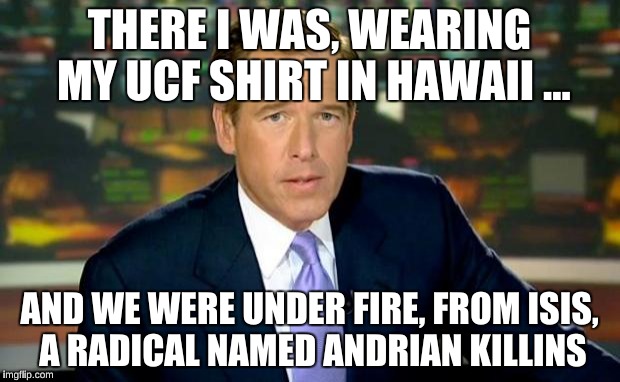 Brian Williams Was There Meme | THERE I WAS, WEARING MY UCF SHIRT IN HAWAII ... AND WE WERE UNDER FIRE, FROM ISIS, A RADICAL NAMED ANDRIAN KILLINS | image tagged in memes,brian williams was there | made w/ Imgflip meme maker