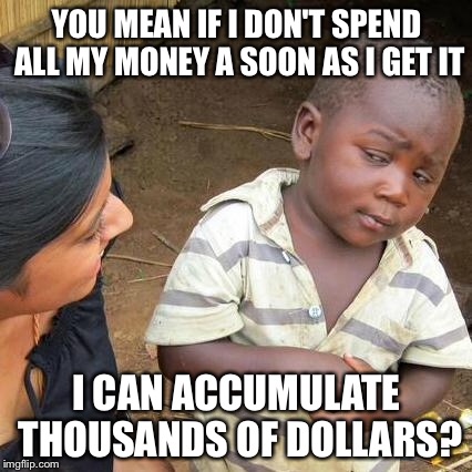 Third World Skeptical Kid Meme | YOU MEAN IF I DON'T SPEND ALL MY MONEY A SOON AS I GET IT I CAN ACCUMULATE THOUSANDS OF DOLLARS? | image tagged in memes,third world skeptical kid | made w/ Imgflip meme maker