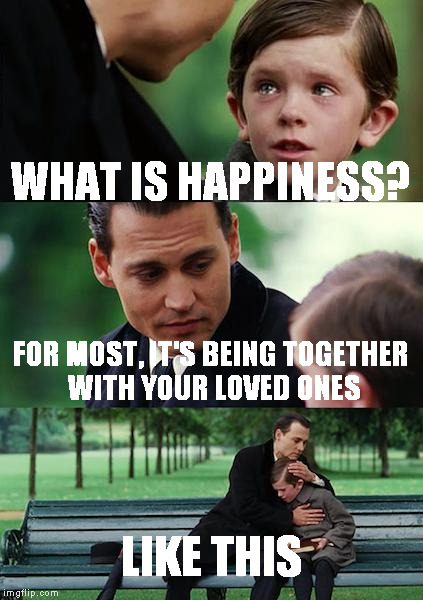 Sweet time. | WHAT IS HAPPINESS? FOR MOST, IT'S BEING TOGETHER WITH YOUR LOVED ONES; LIKE THIS | image tagged in memes,finding neverland | made w/ Imgflip meme maker