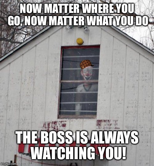 NOW MATTER WHERE YOU GO, NOW MATTER WHAT YOU DO THE BOSS IS ALWAYS WATCHING YOU! | made w/ Imgflip meme maker
