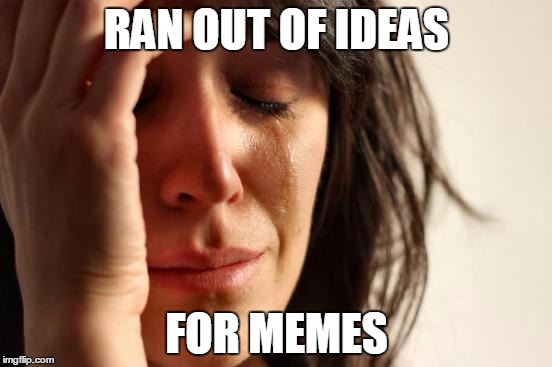 First World Problems | RAN OUT OF IDEAS; FOR MEMES | image tagged in memes,first world problems | made w/ Imgflip meme maker