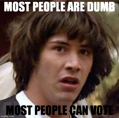 Conspiracy Keanu Meme | MOST PEOPLE ARE DUMB; MOST PEOPLE CAN VOTE | image tagged in memes,conspiracy keanu | made w/ Imgflip meme maker