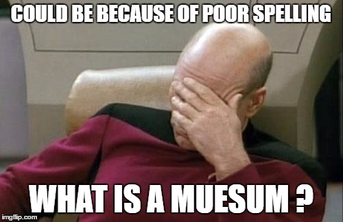 Captain Picard Facepalm Meme | COULD BE BECAUSE OF POOR SPELLING WHAT IS A MUESUM ? | image tagged in memes,captain picard facepalm | made w/ Imgflip meme maker