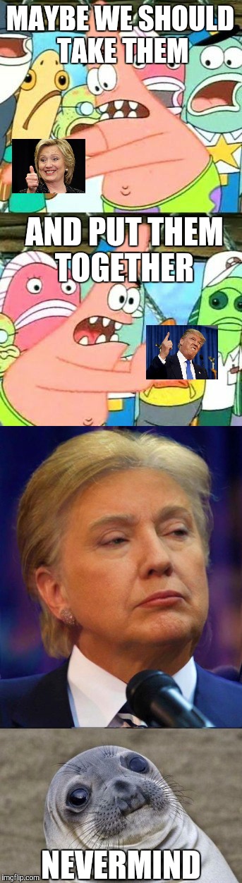 Isn't that some nightmare fuel? | MAYBE WE SHOULD TAKE THEM; AND PUT THEM TOGETHER; NEVERMIND | image tagged in put it somewhere else patrick,awkward moment sealion,donald trump,hillary clinton | made w/ Imgflip meme maker