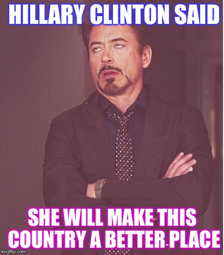Face You Make Robert Downey Jr | HILLARY CLINTON SAID; SHE WILL MAKE THIS COUNTRY A BETTER PLACE | image tagged in memes,face you make robert downey jr | made w/ Imgflip meme maker