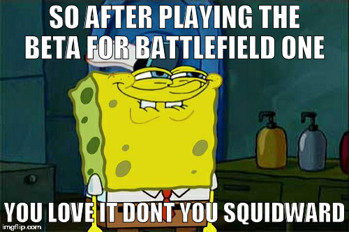 Don't You Squidward Meme | SO AFTER PLAYING THE BETA FOR BATTLEFIELD ONE; YOU LOVE IT DONT YOU SQUIDWARD | image tagged in memes,dont you squidward | made w/ Imgflip meme maker