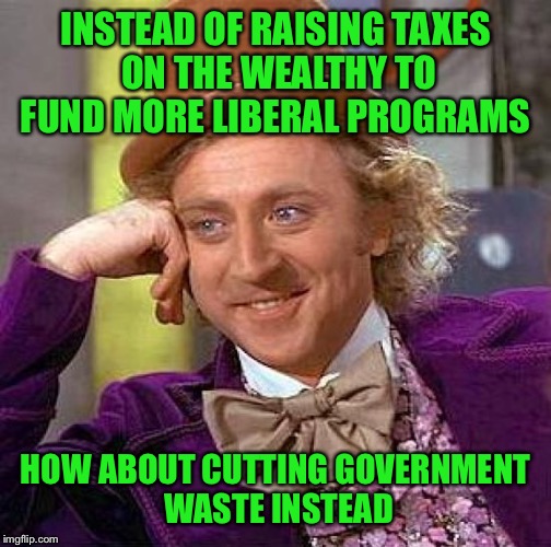 Think about it | INSTEAD OF RAISING TAXES ON THE WEALTHY TO FUND MORE LIBERAL PROGRAMS; HOW ABOUT CUTTING GOVERNMENT WASTE INSTEAD | image tagged in memes,creepy condescending wonka | made w/ Imgflip meme maker