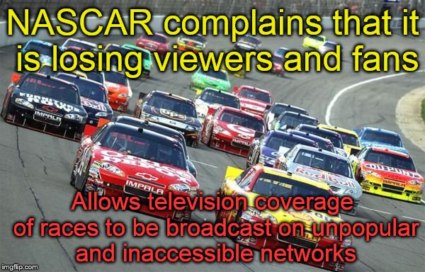 Not everyone in America gets FS1 and/or NBCS1, and coverage sucks | NASCAR complains that it is losing viewers and fans; Allows television coverage of races to be broadcast on unpopular and inaccessible networks | image tagged in nascar1 | made w/ Imgflip meme maker
