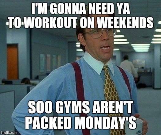 That Would Be Great Meme | I'M GONNA NEED YA TO WORKOUT ON WEEKENDS; SOO GYMS AREN'T PACKED MONDAY'S | image tagged in memes,that would be great | made w/ Imgflip meme maker