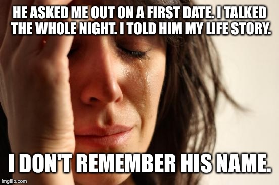 First World Problems Meme | HE ASKED ME OUT ON A FIRST DATE. I TALKED THE WHOLE NIGHT. I TOLD HIM MY LIFE STORY. I DON'T REMEMBER HIS NAME. | image tagged in memes,first world problems | made w/ Imgflip meme maker