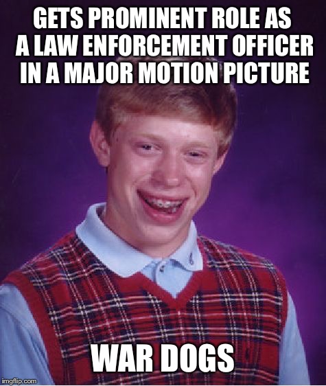 Bad Luck Brian Meme | GETS PROMINENT ROLE AS A LAW ENFORCEMENT OFFICER IN A MAJOR MOTION PICTURE WAR DOGS | image tagged in memes,bad luck brian | made w/ Imgflip meme maker